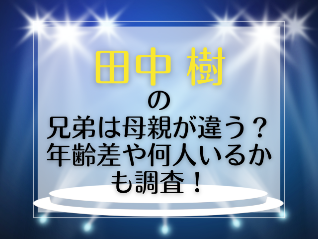 田中樹の兄弟は母親が違う？年齢差や何人いるかも調査！